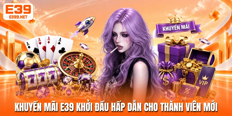 Khuyến mãi E39 khởi đầu hấp dẫn cho thành viên mới