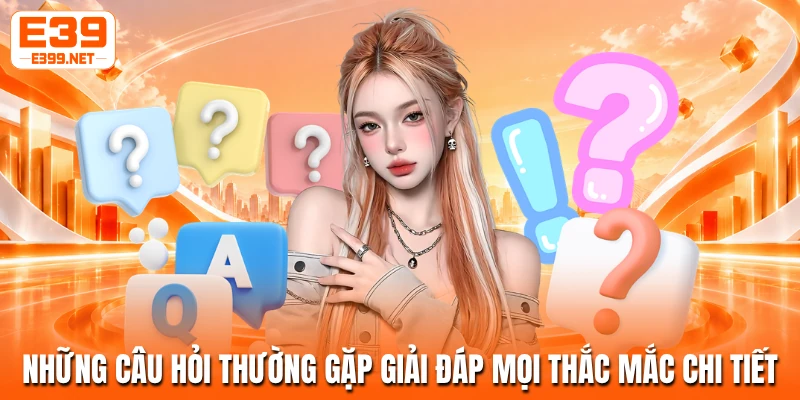 Những câu hỏi thường gặp giải đáp mọi thắc mắc chi tiết