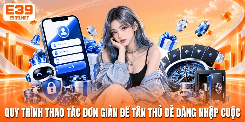 Quy trình thao tác đơn giản để tân thủ dễ dàng nhập cuộc